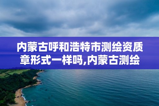 内蒙古呼和浩特市测绘资质章形式一样吗,内蒙古测绘资质代办。