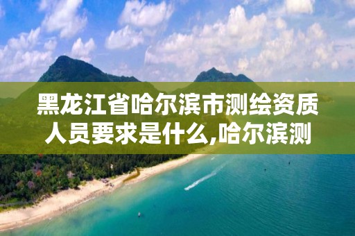 黑龙江省哈尔滨市测绘资质人员要求是什么,哈尔滨测绘局是干什么的。 黑龙江省哈尔滨市测绘资质人员要求是什么,哈尔滨测绘局是干什么的。