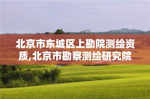 北京市东城区上勘院测绘资质,北京市勘察测绘研究院。