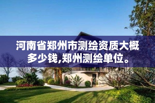 河南省郑州市测绘资质大概多少钱,郑州测绘单位。