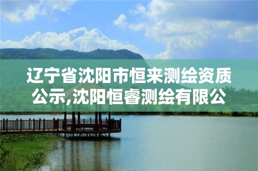 辽宁省沈阳市恒来测绘资质公示,沈阳恒睿测绘有限公司。