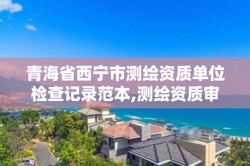 青海省西宁市测绘资质单位检查记录范本,测绘资质审查方式。