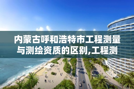 内蒙古呼和浩特市工程测量与测绘资质的区别,工程测绘资质等级标准。 内蒙古呼和浩特市工程测量与测绘资质的区别,工程测绘资质等级标准。