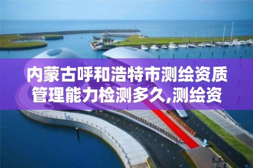 内蒙古呼和浩特市测绘资质管理能力检测多久,测绘资质多长时间年检一次。