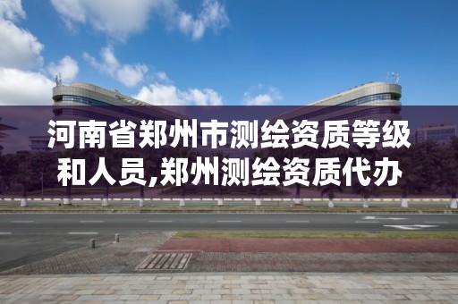 河南省郑州市测绘资质等级和人员,郑州测绘资质代办。 河南省郑州市测绘资质等级和人员,郑州测绘资质代办。
