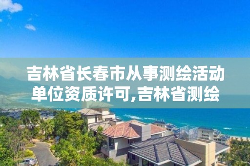 吉林省长春市从事测绘活动单位资质许可,吉林省测绘资质管理平台。