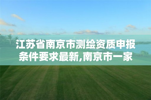 江苏省南京市测绘资质申报条件要求最新,南京市一家测绘资质单位要使用。