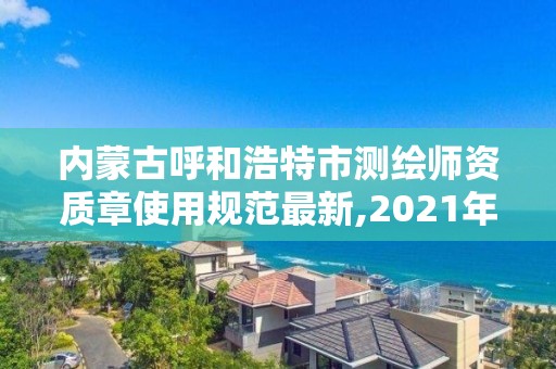 内蒙古呼和浩特市测绘师资质章使用规范最新,2021年测绘资质。