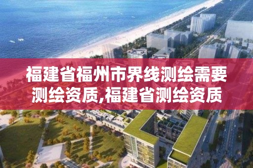 福建省福州市界线测绘需要测绘资质,福建省测绘资质查询。