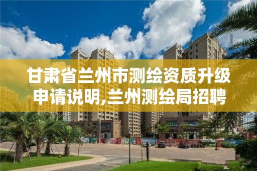 甘肃省兰州市测绘资质升级申请说明,兰州测绘局招聘。