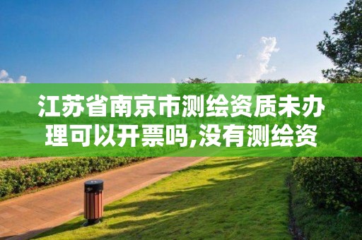 江苏省南京市测绘资质未办理可以开票吗,没有测绘资质可以接测绘活吗。