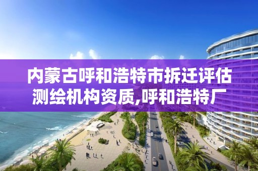 内蒙古呼和浩特市拆迁评估测绘机构资质,呼和浩特厂房拆迁评估。