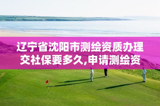 辽宁省沈阳市测绘资质办理交社保要多久,申请测绘资质需要社保缴纳。