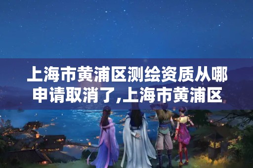 上海市黄浦区测绘资质从哪申请取消了,上海市黄浦区测绘中心。