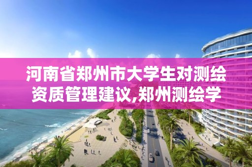 河南省郑州市大学生对测绘资质管理建议,郑州测绘学校校友网。 河南省郑州市大学生对测绘资质管理建议,郑州测绘学校校友网。