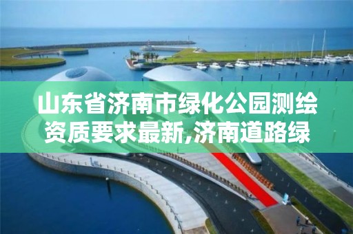 山东省济南市绿化公园测绘资质要求最新,济南道路绿化景观设计。
