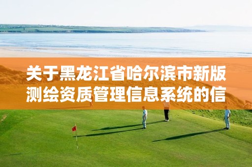 关于黑龙江省哈尔滨市新版测绘资质管理信息系统的信息 关于黑龙江省哈尔滨市新版测绘资质管理信息系统的信息