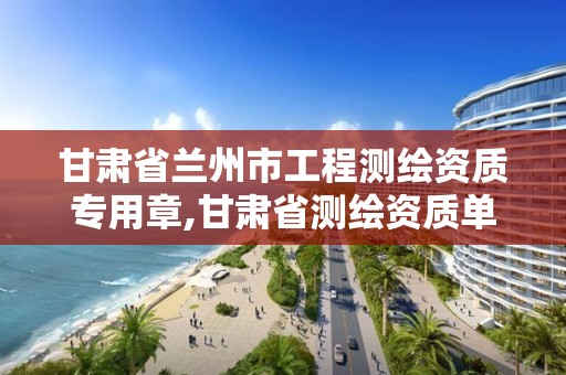 甘肃省兰州市工程测绘资质专用章,甘肃省测绘资质单位。