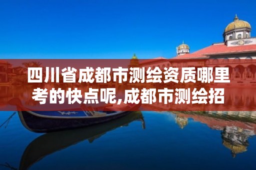 四川省成都市测绘资质哪里考的快点呢,成都市测绘招聘信息。