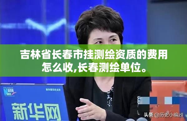 吉林省长春市挂测绘资质的费用怎么收,长春测绘单位。 吉林省长春市挂测绘资质的费用怎么收,长春测绘单位。