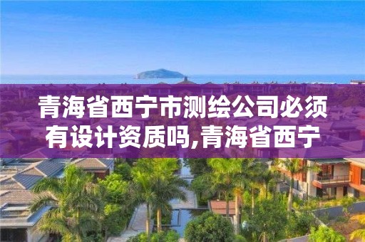 青海省西宁市测绘公司必须有设计资质吗,青海省西宁市测绘公司必须有设计资质吗知乎。