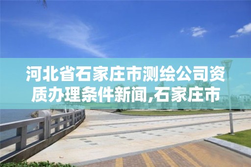 河北省石家庄市测绘公司资质办理条件新闻,石家庄市测绘公司招聘。 河北省石家庄市测绘公司资质办理条件新闻,石家庄市测绘公司招聘。