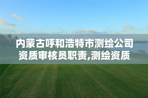 内蒙古呼和浩特市测绘公司资质审核员职责,测绘资质年审需要什么。
