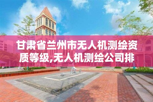 甘肃省兰州市无人机测绘资质等级,无人机测绘公司排行榜。