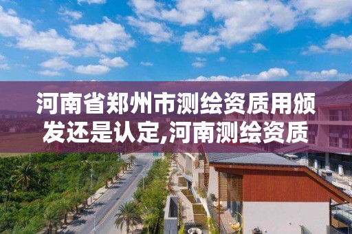 河南省郑州市测绘资质用颁发还是认定,河南测绘资质单位查询。 河南省郑州市测绘资质用颁发还是认定,河南测绘资质单位查询。
