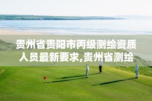 贵州省贵阳市丙级测绘资质人员最新要求,贵州省测绘资质管理系统。