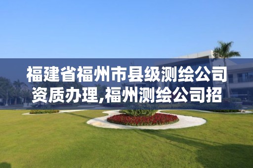 福建省福州市县级测绘公司资质办理,福州测绘公司招聘。