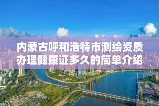内蒙古呼和浩特市测绘资质办理健康证多久的简单介绍 内蒙古呼和浩特市测绘资质办理健康证多久的简单介绍