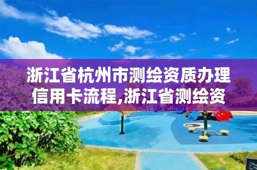浙江省杭州市测绘资质办理信用卡流程,浙江省测绘资质标准。