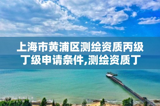 上海市黄浦区测绘资质丙级丁级申请条件,测绘资质丁级申报条件。