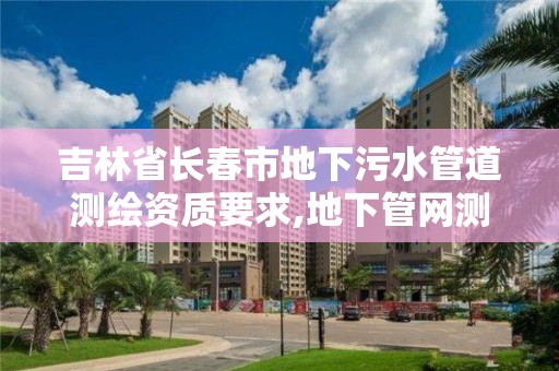 吉林省长春市地下污水管道测绘资质要求,地下管网测绘收费标准。