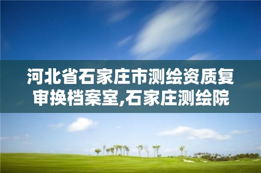 河北省石家庄市测绘资质复审换档案室,石家庄测绘院是国企吗。 河北省石家庄市测绘资质复审换档案室,石家庄测绘院是国企吗。