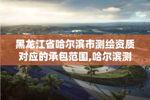 黑龙江省哈尔滨市测绘资质对应的承包范围,哈尔滨测绘公司招聘。