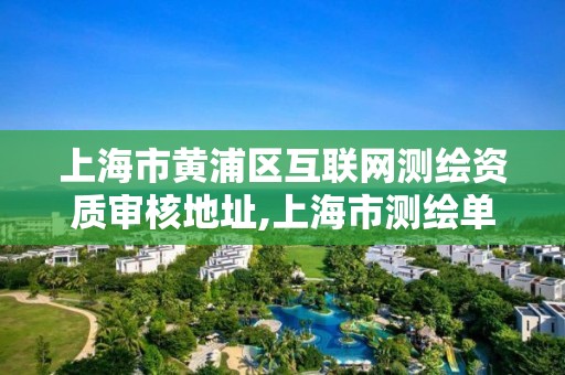 上海市黄浦区互联网测绘资质审核地址,上海市测绘单位名单。