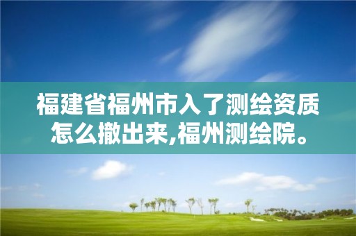 福建省福州市入了测绘资质怎么撤出来,福州测绘院。