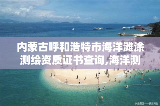 内蒙古呼和浩特市海洋滩涂测绘资质证书查询,海洋测绘甲级资质。 内蒙古呼和浩特市海洋滩涂测绘资质证书查询,海洋测绘甲级资质。