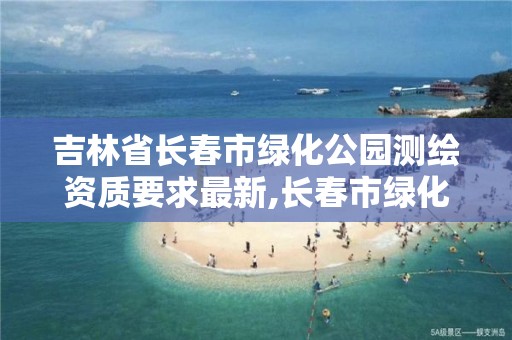 吉林省长春市绿化公园测绘资质要求最新,长春市绿化工程信息网。