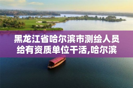 黑龙江省哈尔滨市测绘人员给有资质单位干活,哈尔滨勘察测绘院薪水。
