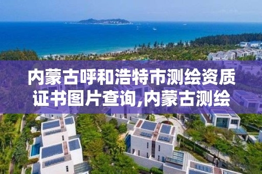 内蒙古呼和浩特市测绘资质证书图片查询,内蒙古测绘资质单位名录。