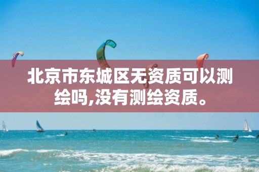 北京市东城区无资质可以测绘吗,没有测绘资质。