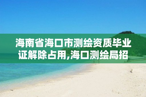 海南省海口市测绘资质毕业证解除占用,海口测绘局招聘。