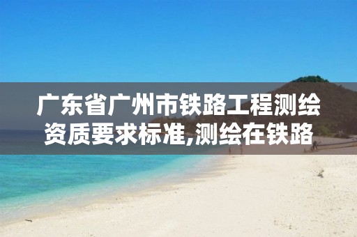 广东省广州市铁路工程测绘资质要求标准,测绘在铁路局工作怎么样。