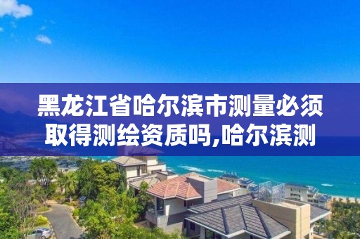 黑龙江省哈尔滨市测量必须取得测绘资质吗,哈尔滨测量员招聘信息。