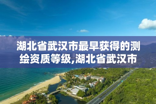 湖北省武汉市最早获得的测绘资质等级,湖北省武汉市最早获得的测绘资质等级是什么。
