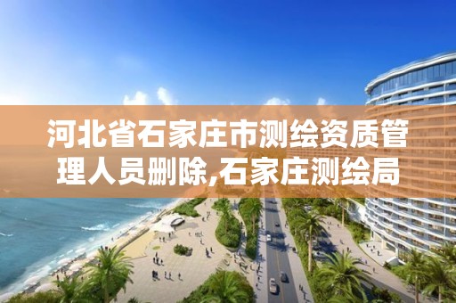 河北省石家庄市测绘资质管理人员删除,石家庄测绘局。