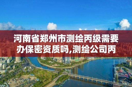 河南省郑州市测绘丙级需要办保密资质吗,测绘公司丙级资质要求。